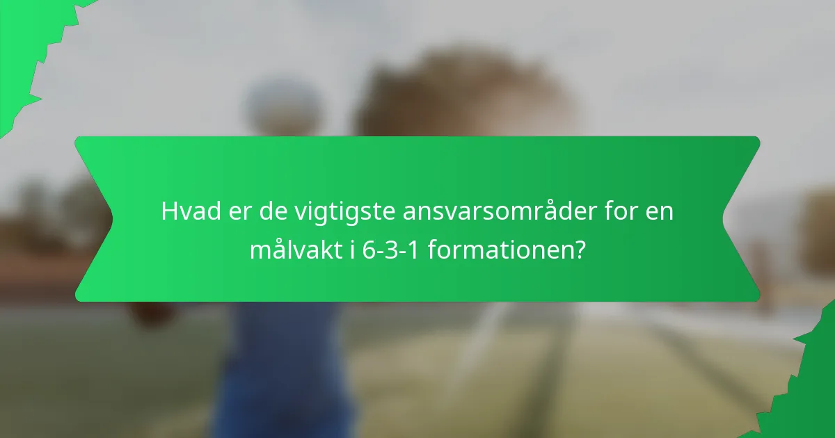 Hvad er de vigtigste ansvarsområder for en målvakt i 6-3-1 formationen?