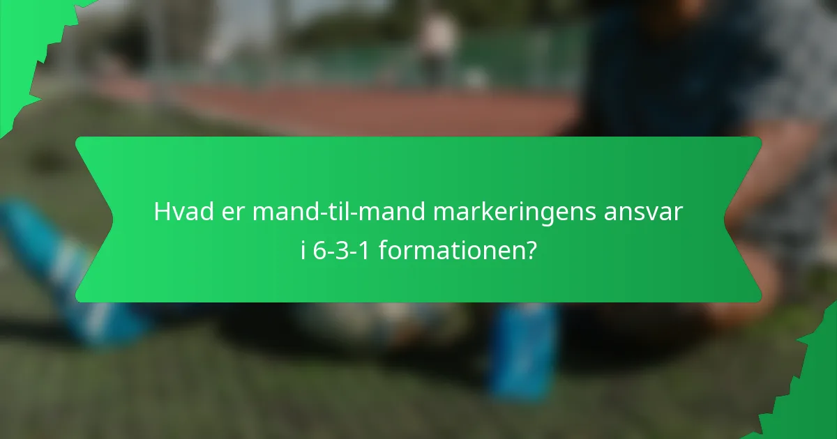 Hvad er mand-til-mand markeringens ansvar i 6-3-1 formationen?