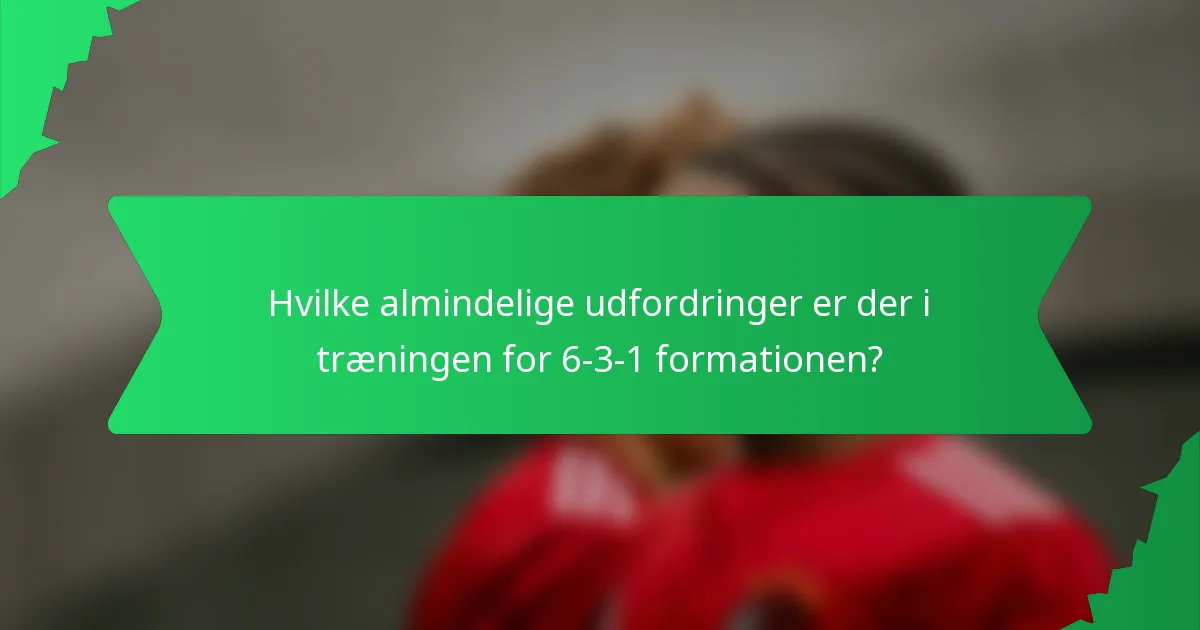 Hvilke almindelige udfordringer er der i træningen for 6-3-1 formationen?