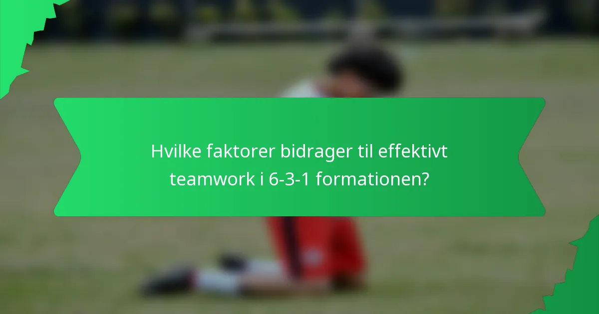 Hvilke faktorer bidrager til effektivt teamwork i 6-3-1 formationen?